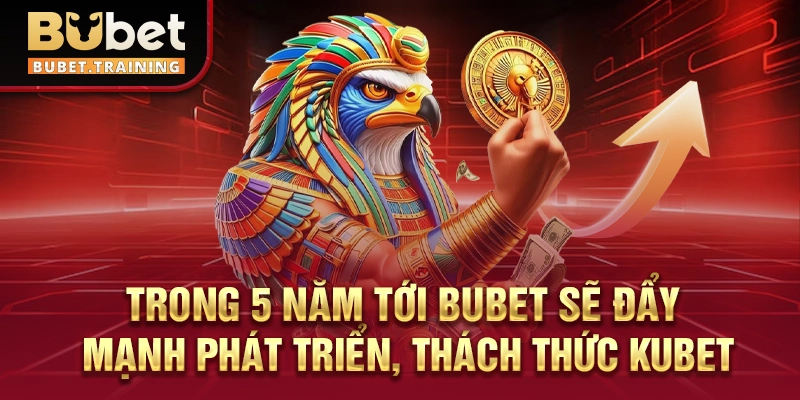 Trong 5 năm tới BUBET sẽ đẩy mạnh phát triển, thách thức KUBET